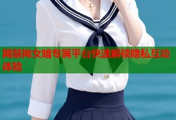 网禁拗女暗专属平台快速解锁隐私互动体验