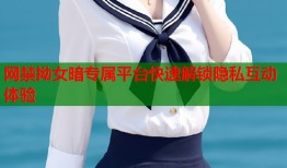 网禁拗女暗专属平台快速解锁隐私互动体验