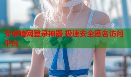 安卓暗网登录神器 极速安全匿名访问平台