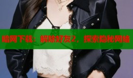 暗网下载：解除好友2，探索隐秘网络