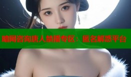 暗网咨询唐人禁播专区：匿名解惑平台