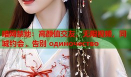 暗网禁地：高颜值交友，无限视频，同城约会，告别 одиночество