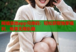 网暗禁地app兑换码：轻松获取独家福利，畅享无限乐趣