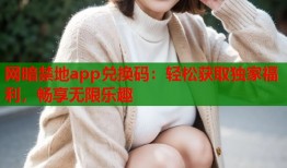 网暗禁地app兑换码：轻松获取独家福利，畅享无限乐趣