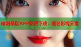 暗网禁区APP免费下载：匿名影视天堂