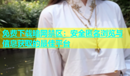 免费下载暗网禁区：安全匿名浏览与信息获取的最佳平台