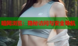 暗网浏览：隐秘访问与安全导航