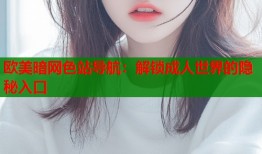 欧美暗网色站导航：解锁成人世界的隐秘入口