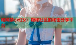 暗网禁小幻女：隐秘社区的秘密分享平台