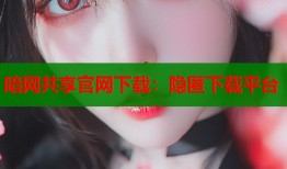 暗网共享官网下载：隐匿下载平台
