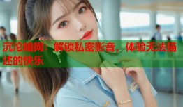 沉沦暗网：解锁私密影音，体验无法描述的快乐