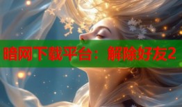 暗网下载平台：解除好友2