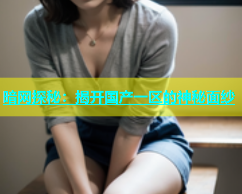 暗网探秘：揭开国产一区的神秘面纱