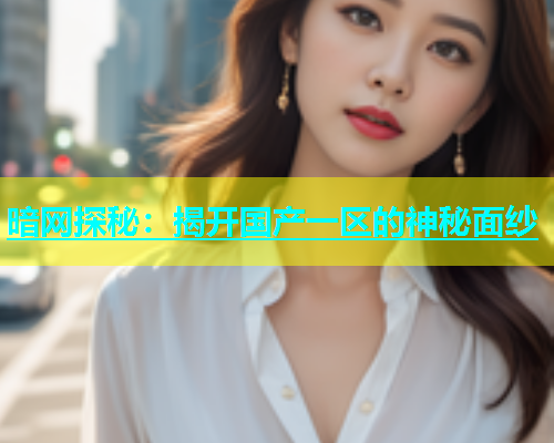 暗网探秘：揭开国产一区的神秘面纱