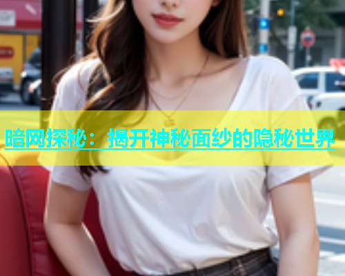 暗网探秘：揭开神秘面纱的隐秘世界
