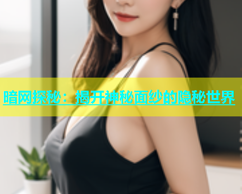 暗网探秘：揭开神秘面纱的隐秘世界