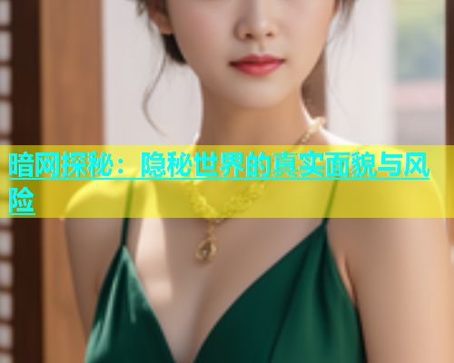 暗网探秘：隐秘世界的真实面貌与风险