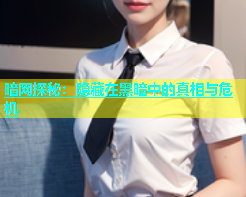 暗网探秘：隐藏在黑暗中的真相与危机