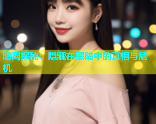 暗网探秘：隐藏在黑暗中的真相与危机