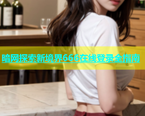暗网探索新境界666在线登录全指南