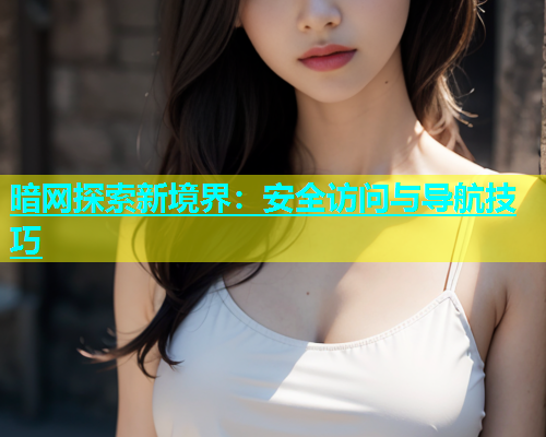 暗网探索新境界：安全访问与导航技巧