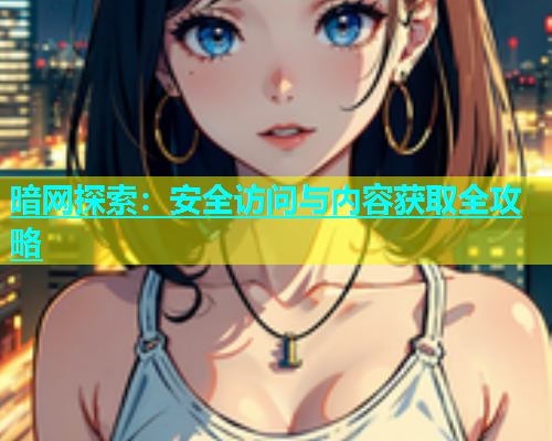 暗网探索：安全访问与内容获取全攻略