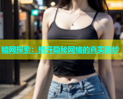 暗网探索：揭开隐秘网络的真实面纱