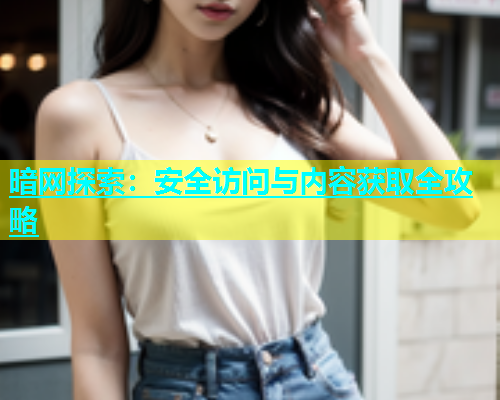 暗网探索：安全访问与内容获取全攻略
