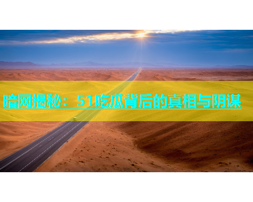 暗网揭秘：51吃瓜背后的真相与阴谋