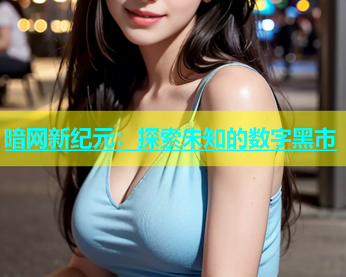 暗网新纪元：探索未知的数字黑市