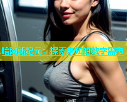 暗网新纪元：探索未知的数字黑市