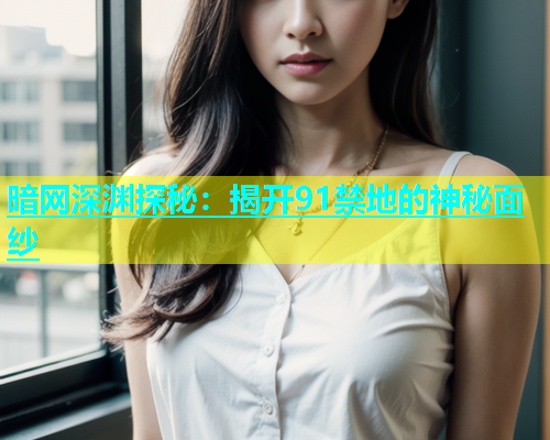 暗网深渊探秘：揭开91禁地的神秘面纱