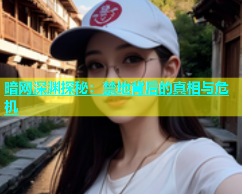 暗网深渊探秘：禁地背后的真相与危机