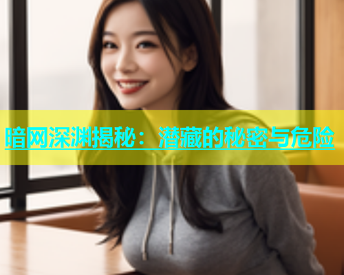 暗网深渊揭秘：潜藏的秘密与危险