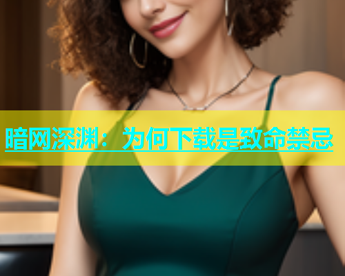 暗网深渊：为何下载是致命禁忌