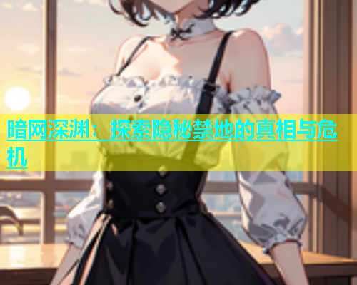 暗网深渊：探索隐秘禁地的真相与危机