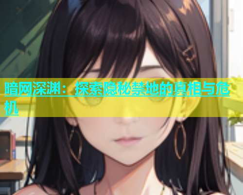 暗网深渊：探索隐秘禁地的真相与危机