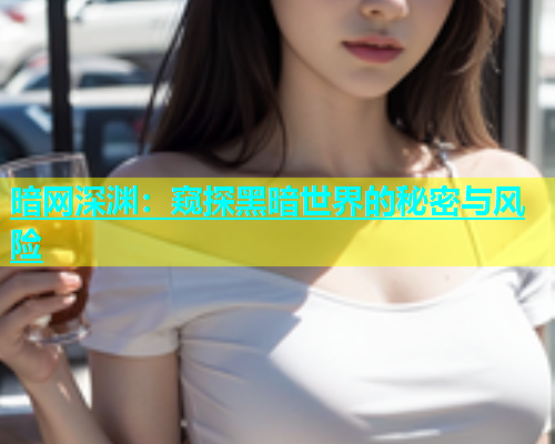 暗网深渊：窥探黑暗世界的秘密与风险