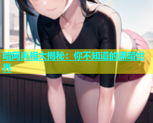 暗网真相大揭秘:你不知道的黑暗世界 暗网真相大揭秘:你不知道的黑暗世界
