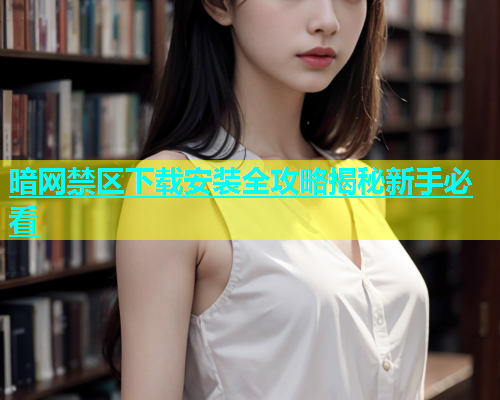 暗网禁区下载安装全攻略揭秘新手必看