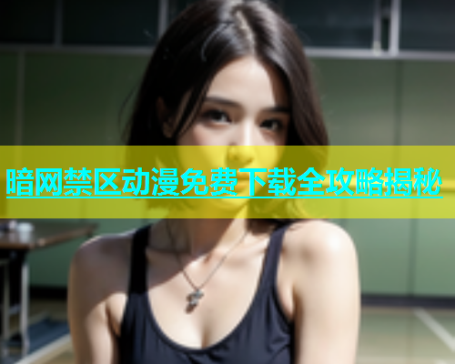 暗网禁区动漫免费下载全攻略揭秘