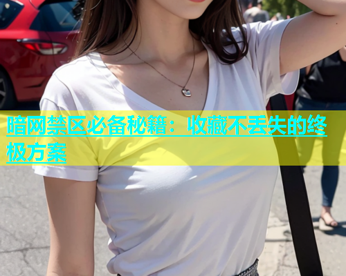 暗网禁区必备秘籍：收藏不丢失的终极方案