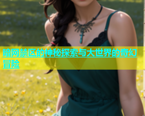 暗网禁区的神秘探索与大世界的奇幻冒险
