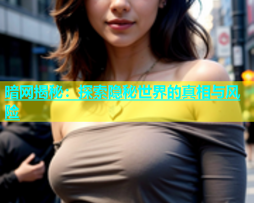 暗网揭秘：探索隐秘世界的真相与风险