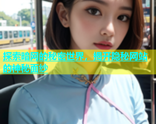 探索暗网的秘密世界,揭开隐秘网站的神秘面纱 探索暗网的秘密世界,揭开隐秘网站的神秘面纱
