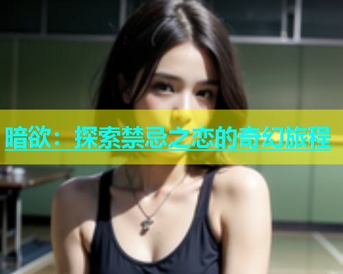 暗欲：探索禁忌之恋的奇幻旅程