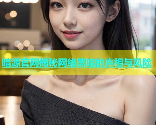 暗源官网揭秘网络黑暗的真相与风险