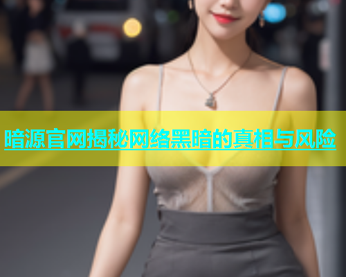 暗源官网揭秘网络黑暗的真相与风险
