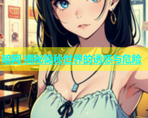 暗网 揭秘隐秘世界的诱惑与危险