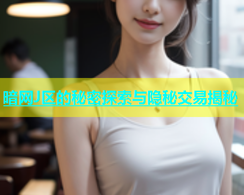 暗网J区的秘密探索与隐秘交易揭秘